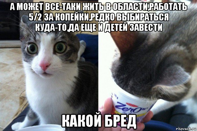 а может все-таки жить в области,работать 5/2 за копейки,редко выбираться куда-то,да еще и детей завести какой бред