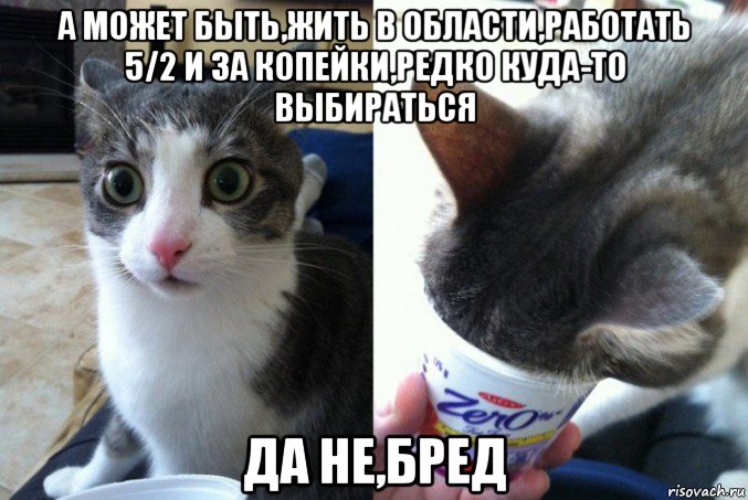 а может быть,жить в области,работать 5/2 и за копейки,редко куда-то выбираться да не,бред