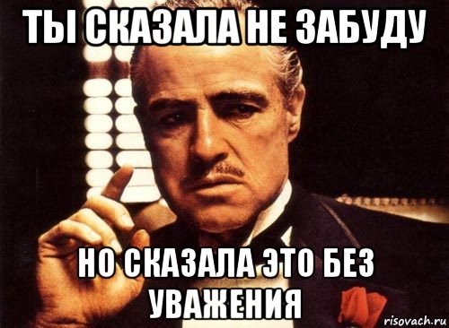 ты сказала не забуду но сказала это без уважения, Мем крестный отец