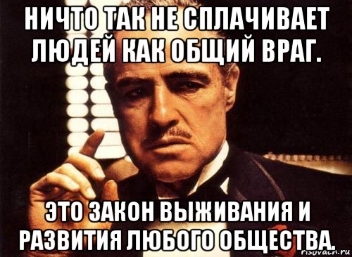 ничто так не сплачивает людей как общий враг. это закон выживания и развития любого общества., Мем крестный отец