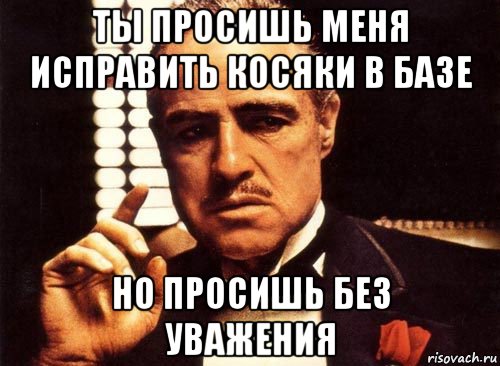 ты просишь меня исправить косяки в базе но просишь без уважения, Мем крестный отец