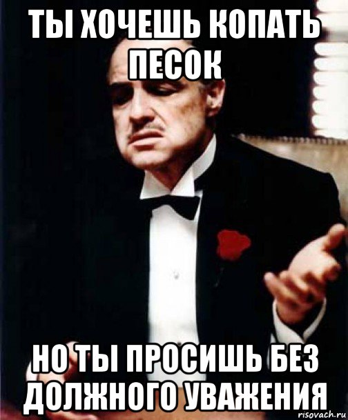 ты хочешь копать песок но ты просишь без должного уважения