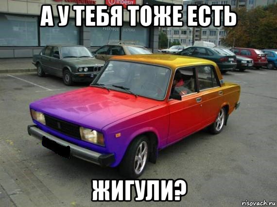 а у тебя тоже есть жигули?