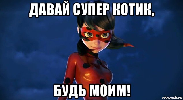 давай супер котик, будь моим!
