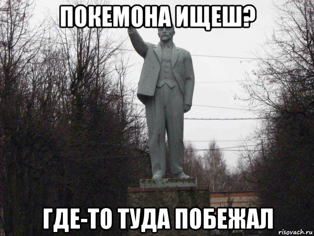 покемона ищеш? где-то туда побежал