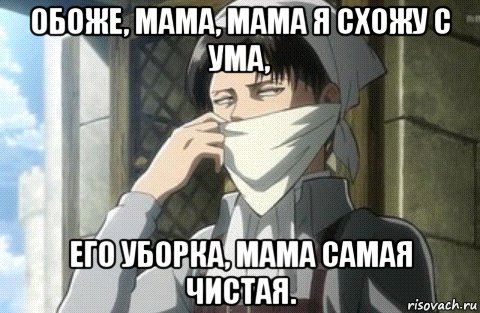 обоже, мама, мама я схожу с ума, его уборка, мама самая чистая.
