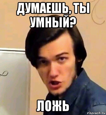 думаешь, ты умный? ложь
