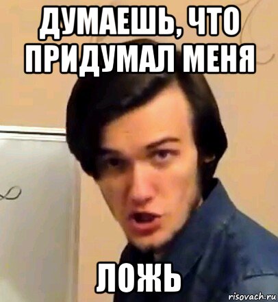 думаешь, что придумал меня ложь