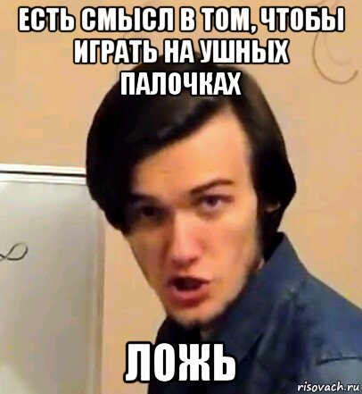 есть смысл в том, чтобы играть на ушных палочках ложь