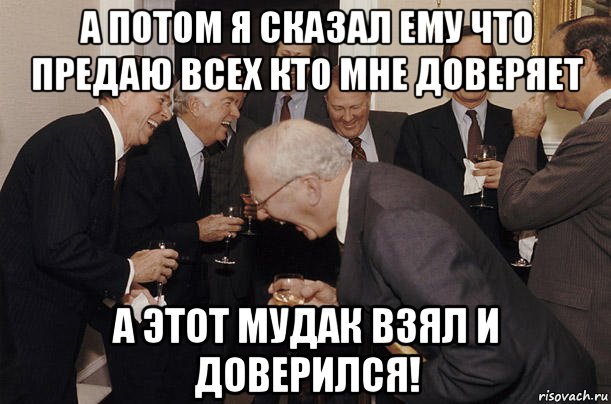а потом я сказал ему что предаю всех кто мне доверяет а этот мудак взял и доверился!