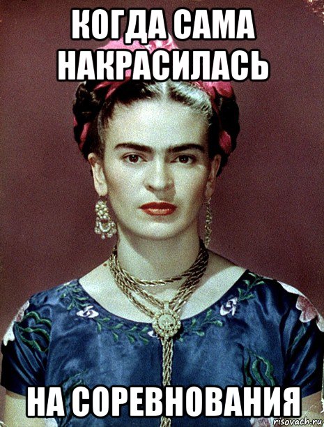 когда сама накрасилась на соревнования, Мем Magdalena Carmen Frieda Kahlo Ca