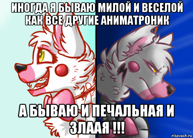 иногда я бываю милой и веселой как все другие аниматроник а бываю и печальная и злаая !!!