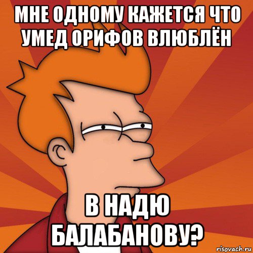 мне одному кажется что умед орифов влюблён в надю балабанову?, Мем Мне кажется или (Фрай Футурама)