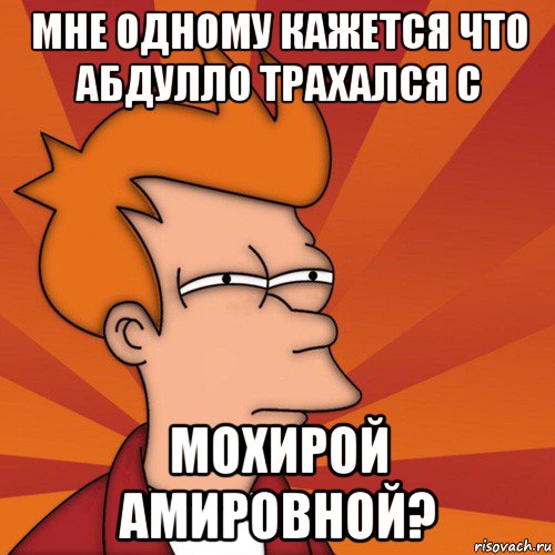 мне одному кажется что абдулло трахался с мохирой амировной?, Мем Мне кажется или (Фрай Футурама)