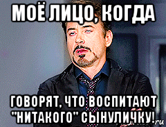 моё лицо, когда говорят, что воспитают "нитакого" сынуличку!, Мем мое лицо когда