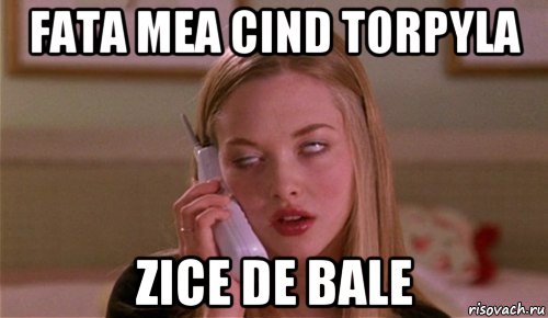 fata mea cind torpyla zice de bale