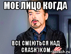 мое лицо когда все смеються над crash'ikom, Мем мое лицо когда