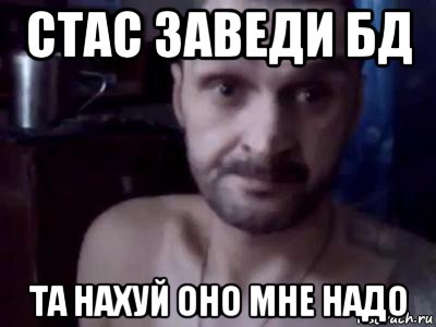стас заведи бд та нахуй оно мне надо