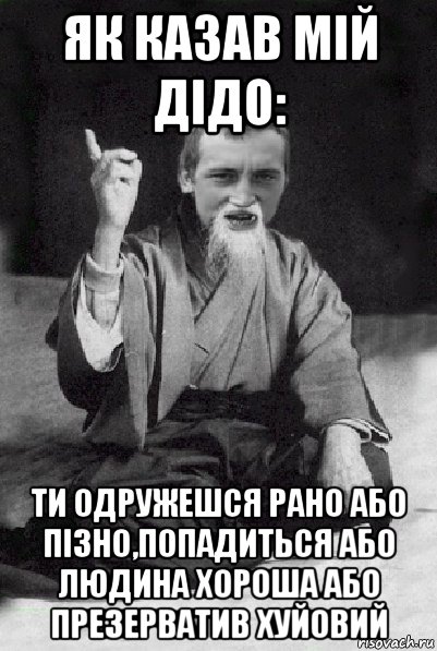 як казав мій дідо: ти одружешся рано або пізно,попадиться або людина хороша або презерватив хуйовий, Мем Мудрий паца