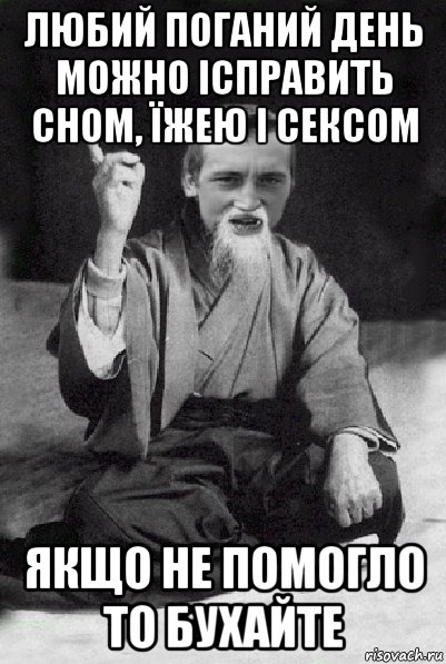 любий поганий день можно ісправить сном, їжею і сексом якщо не помогло то бухайте, Мем Мудрий паца