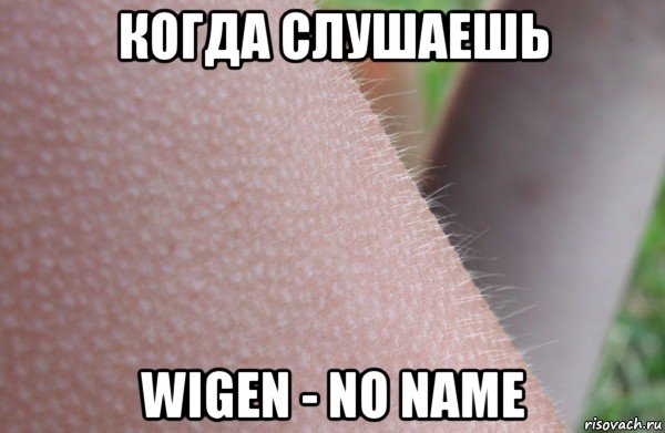 когда слушаешь wigen - no name