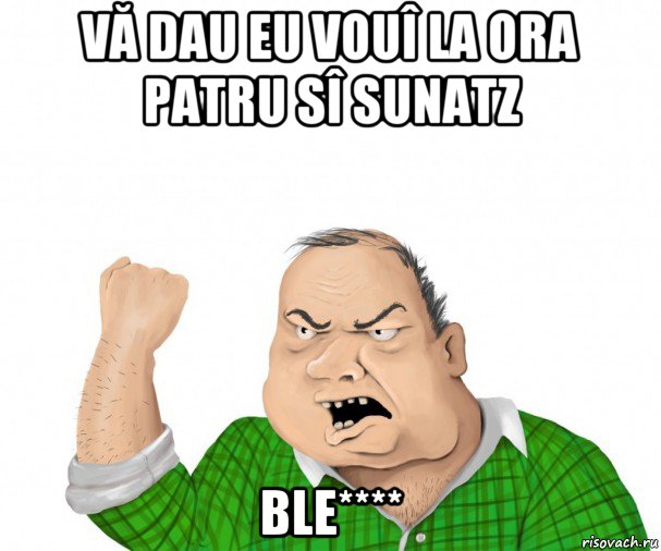 vă dau eu vouî la ora patru sî sunatz ble****, Мем мужик