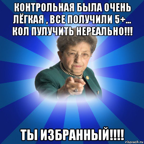 контрольная была очень лёгкая , все получили 5+... кол пулучить нереально!!! ты избранный!!!!, Мем Наталья Ивановна