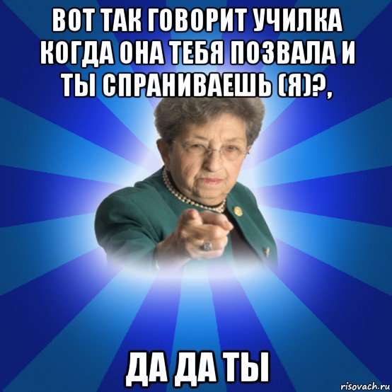 вот так говорит училка когда она тебя позвала и ты спраниваешь (я)?, да да ты, Мем Наталья Ивановна