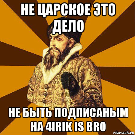 не царское это дело не быть подписаным на 4irik is bro, Мем Не царское это дело