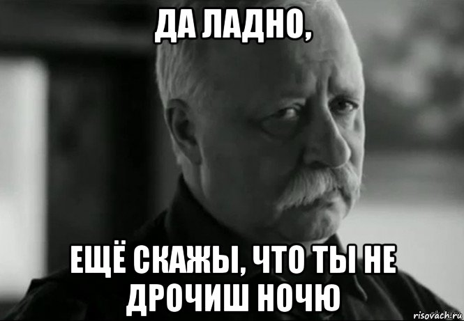 да ладно, ещё скажы, что ты не дрочиш ночю, Мем Не расстраивай Леонида Аркадьевича