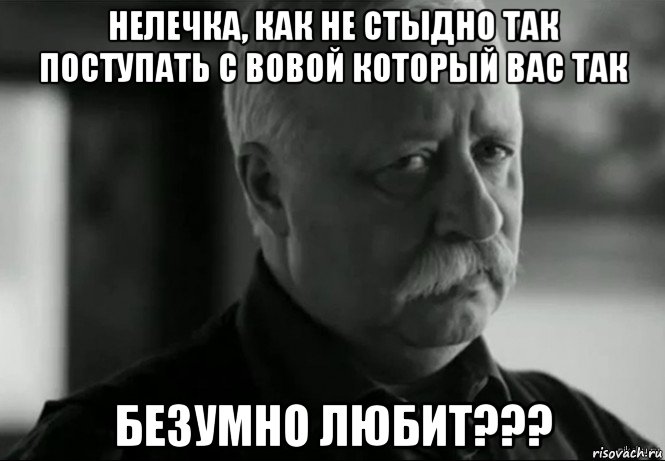 нелечка, как не стыдно так поступать с вовой который вас так безумно любит???, Мем Не расстраивай Леонида Аркадьевича