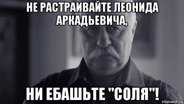 не растраивайте леонида аркадьевича, ни ебашьте "соля"!, Мем Не огорчай Леонида Аркадьевича