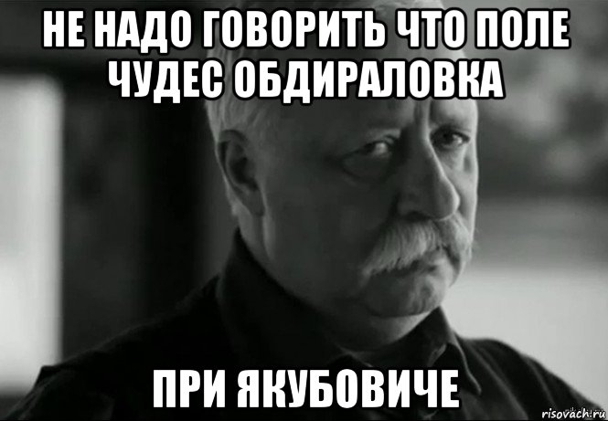 не надо говорить что поле чудес обдираловка при якубовиче, Мем Не расстраивай Леонида Аркадьевича