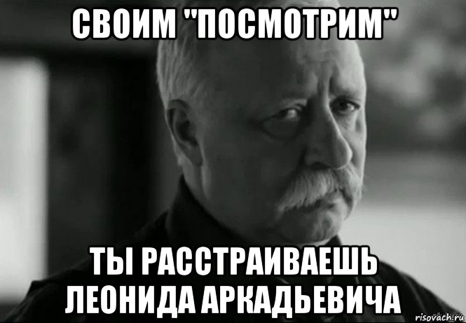 своим "посмотрим" ты расстраиваешь леонида аркадьевича, Мем Не расстраивай Леонида Аркадьевича