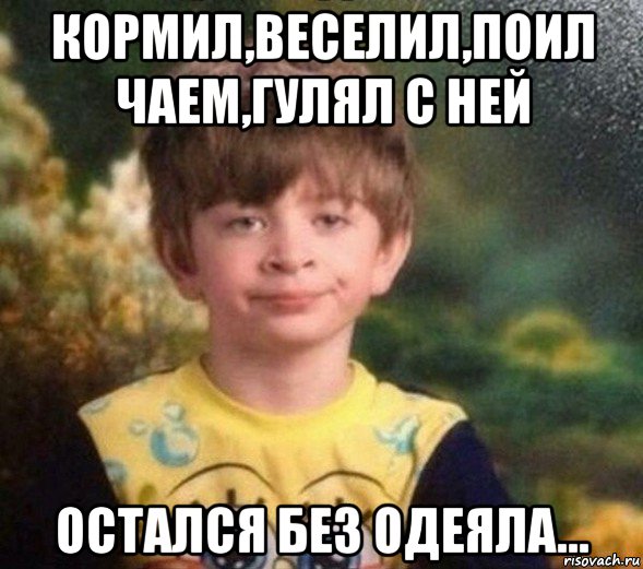 кормил,веселил,поил чаем,гулял с ней остался без одеяла..., Мем Недовольный пацан