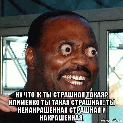  ну что ж ты страшная такая? клименко ты такая страшная! ты ненакрашенная страшная и накрашенная.