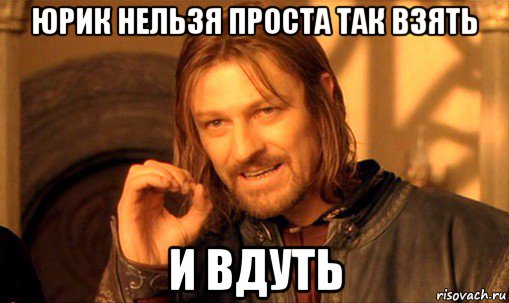 юрик нельзя проста так взять и вдуть, Мем Нельзя просто так взять и (Боромир мем)