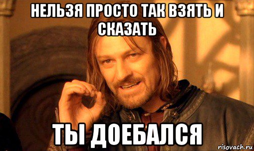 нельзя просто так взять и сказать ты доебался, Мем Нельзя просто так взять и (Боромир мем)