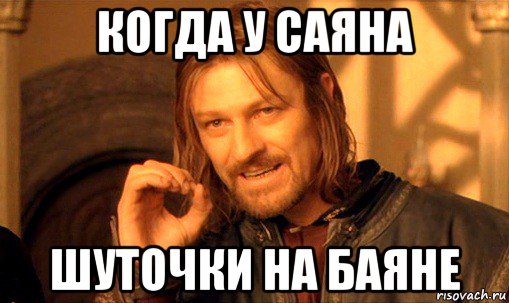 когда у саяна шуточки на баяне, Мем Нельзя просто так взять и (Боромир мем)