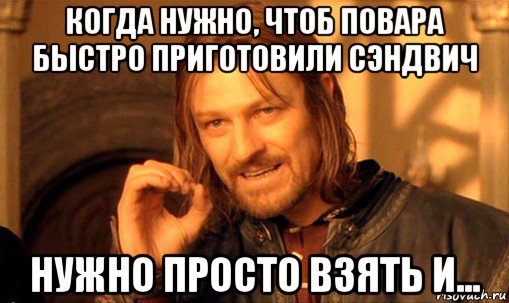 когда нужно, чтоб повара быстро приготовили сэндвич нужно просто взять и..., Мем Нельзя просто так взять и (Боромир мем)