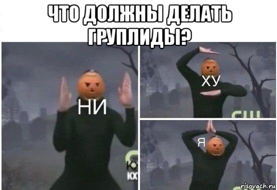 что должны делать груплиды? , Мем  Ни ху Я