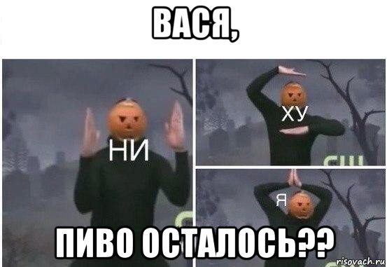 вася, пиво осталось??, Мем  Ни ху Я