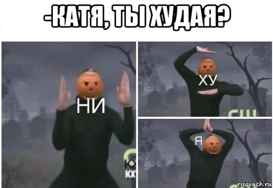 -катя, ты худая? , Мем  Ни ху Я