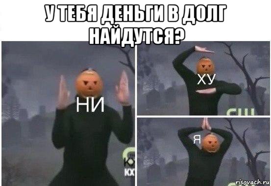 у тебя деньги в долг найдутся? , Мем  Ни ху Я