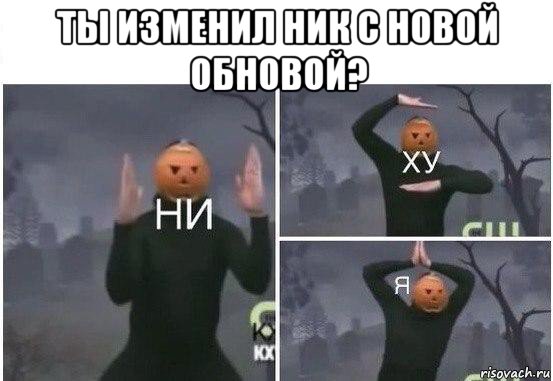 ты изменил ник с новой обновой? , Мем  Ни ху Я