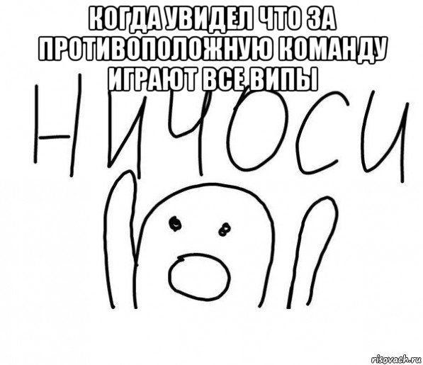 когда увидел что за противоположную команду играют все випы , Мем  Ничоси