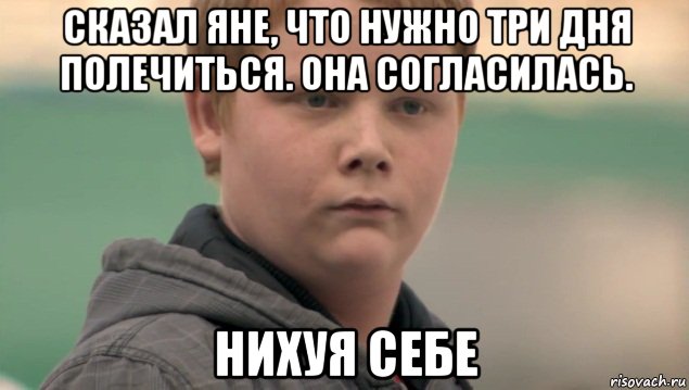 сказал яне, что нужно три дня полечиться. она согласилась. нихуя себе, Мем    нифигасе