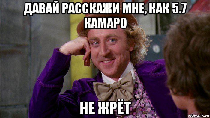 давай расскажи мне, как 5.7 камаро не жрёт, Мем Ну давай расскажи (Вилли Вонка)