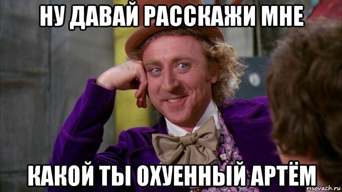 ну давай расскажи мне какой ты охуенный артём, Мем Ну давай расскажи (Вилли Вонка)