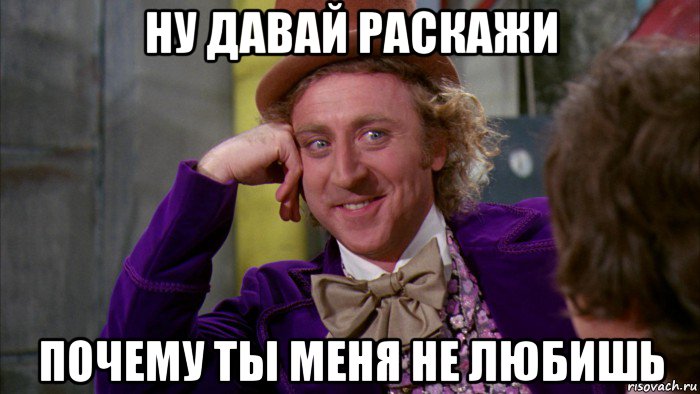 ну давай раскажи почему ты меня не любишь, Мем Ну давай расскажи (Вилли Вонка)